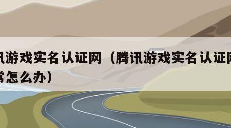 腾讯游戏实名认证网（腾讯游戏实名认证网络异常怎么办）