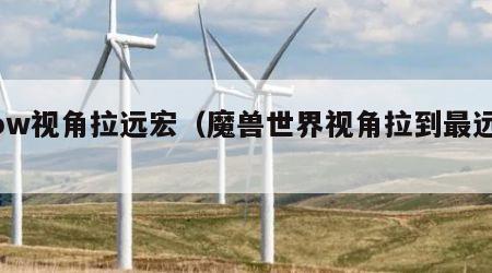 wow视角拉远宏（魔兽世界视角拉到最远宏）