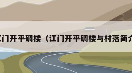 江门开平碉楼（江门开平碉楼与村落简介）