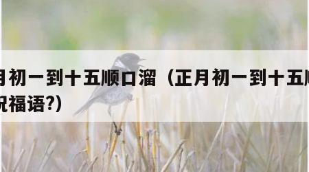 正月初一到十五顺口溜（正月初一到十五顺口溜祝福语?）