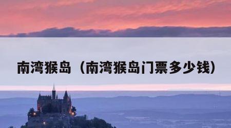 南湾猴岛（南湾猴岛门票多少钱）