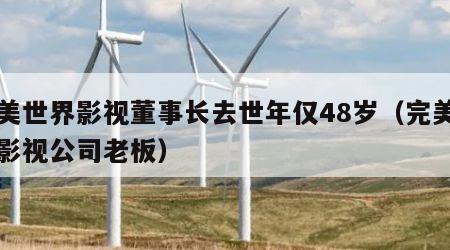 完美世界影视董事长去世年仅48岁（完美世界影视公司老板）