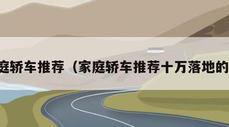 家庭轿车推荐（家庭轿车推荐十万落地的车）