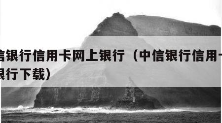 中信银行信用卡网上银行（中信银行信用卡网上银行下载）