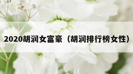 2020胡润女富豪（胡润排行榜女性）