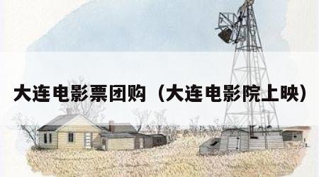 大连电影票团购（大连电影院上映）