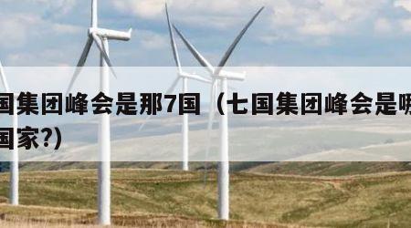 七国集团峰会是那7国（七国集团峰会是哪七个国家?）