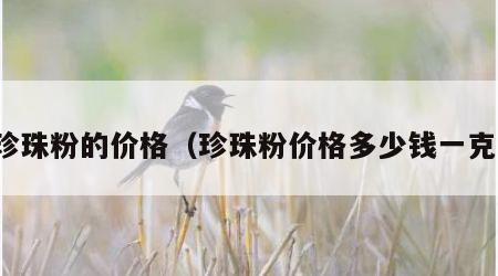 珍珠粉的价格（珍珠粉价格多少钱一克）