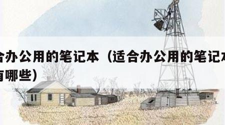 适合办公用的笔记本（适合办公用的笔记本电脑有哪些）