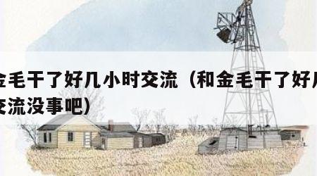 和金毛干了好几小时交流（和金毛干了好几小时交流没事吧）