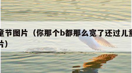 儿童节图片（你那个b都那么宽了还过儿童节图片）