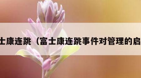 富士康连跳（富士康连跳事件对管理的启示）