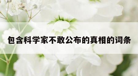 包含科学家不敢公布的真相的词条