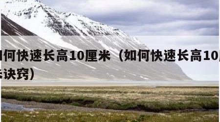 如何快速长高10厘米（如何快速长高10厘米诀窍）