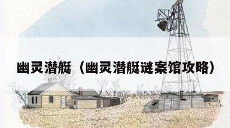 幽灵潜艇（幽灵潜艇谜案馆攻略）