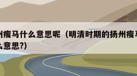 扬州瘦马什么意思呢（明清时期的扬州瘦马是什么意思?）