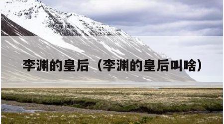 李渊的皇后（李渊的皇后叫啥）