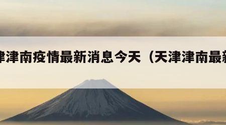 天津津南疫情最新消息今天（天津津南最新新闻）