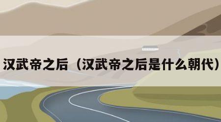 汉武帝之后（汉武帝之后是什么朝代）