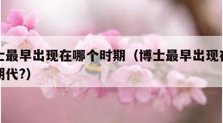 博士最早出现在哪个时期（博士最早出现在哪个朝代?）