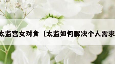 太监宫女对食（太监如何解决个人需求）