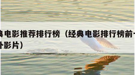 经典电影推荐排行榜（经典电影排行榜前十名国外影片）