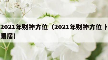 2021年财神方位（2021年财神方位卜易居）