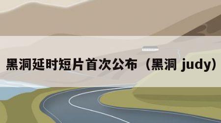 黑洞延时短片首次公布（黑洞 judy）