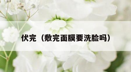 伏完（敷完面膜要洗脸吗）