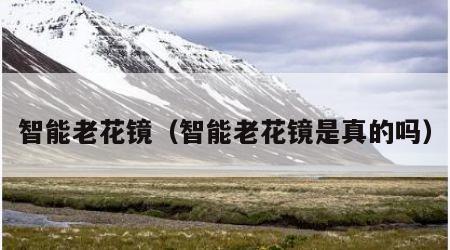 智能老花镜（智能老花镜是真的吗）