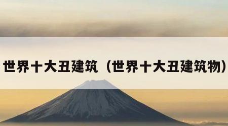 世界十大丑建筑（世界十大丑建筑物）