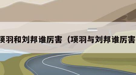 项羽和刘邦谁厉害（项羽与刘邦谁厉害）