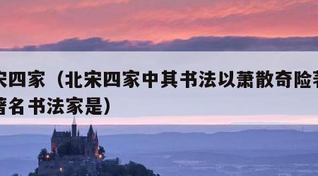 北宋四家（北宋四家中其书法以萧散奇险著称的著名书法家是）