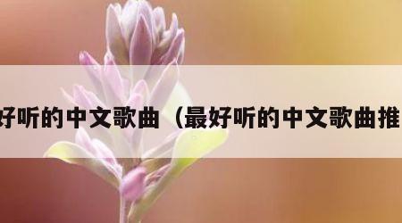 最好听的中文歌曲（最好听的中文歌曲推荐）