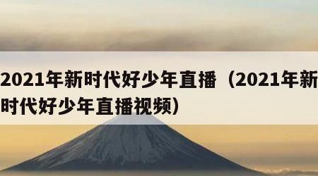 2021年新时代好少年直播（2021年新时代好少年直播视频）