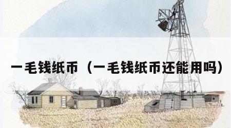 一毛钱纸币（一毛钱纸币还能用吗）