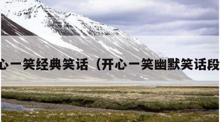 开心一笑经典笑话（开心一笑幽默笑话段子）