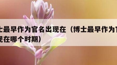 博士最早作为官名出现在（博士最早作为官名出现在哪个时期）