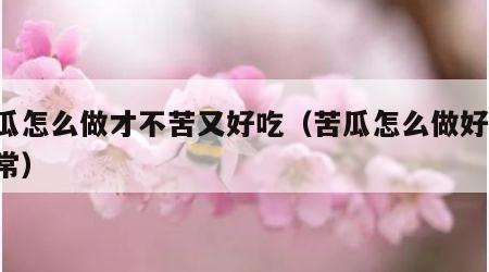 苦瓜怎么做才不苦又好吃（苦瓜怎么做好吃 家常）