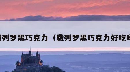费列罗黑巧克力（费列罗黑巧克力好吃吗）