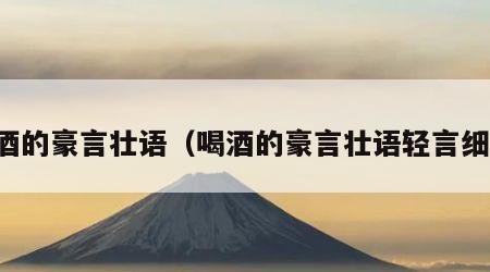 喝酒的豪言壮语（喝酒的豪言壮语轻言细语）