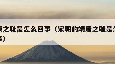 靖康之耻是怎么回事（宋朝的靖康之耻是怎么回事）