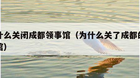为什么关闭成都领事馆（为什么关了成都的领事馆）
