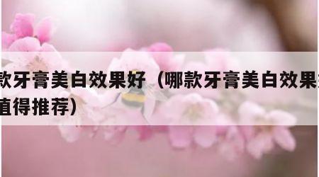 哪款牙膏美白效果好（哪款牙膏美白效果好?最值得推荐）