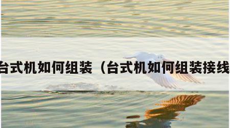 台式机如何组装（台式机如何组装接线）