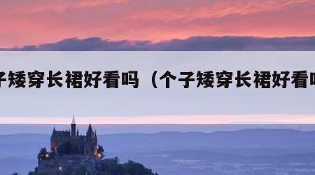 个子矮穿长裙好看吗（个子矮穿长裙好看吗女生）