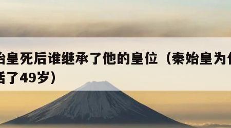 秦始皇死后谁继承了他的皇位（秦始皇为什么只活了49岁）