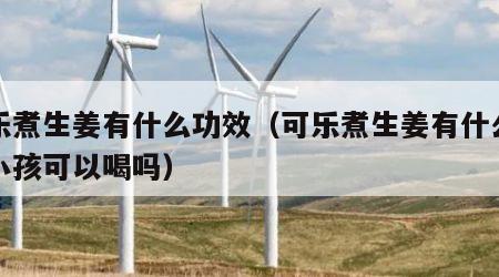 可乐煮生姜有什么功效（可乐煮生姜有什么功效小孩可以喝吗）