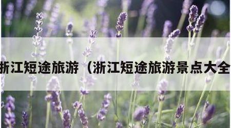 浙江短途旅游（浙江短途旅游景点大全）