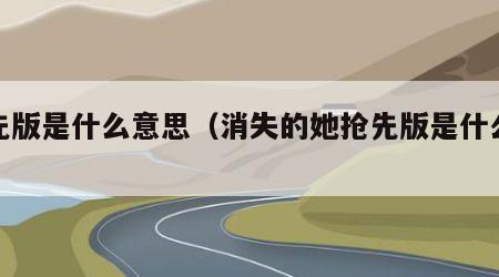 抢先版是什么意思（消失的她抢先版是什么意思）